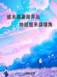 被未婚妻抛弃后,她姐姐来撬墙角
